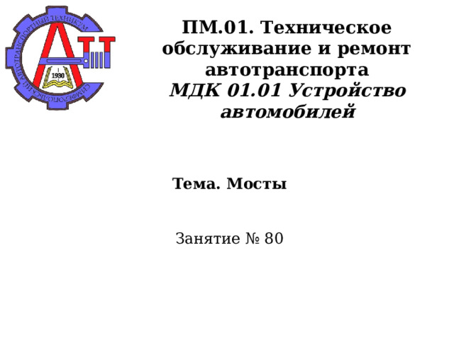       ПМ.01. Техническое обслуживание и ремонт автотранспорта  МДК 01.01 Устройство автомобилей      Тема. Мосты    Занятие № 80      