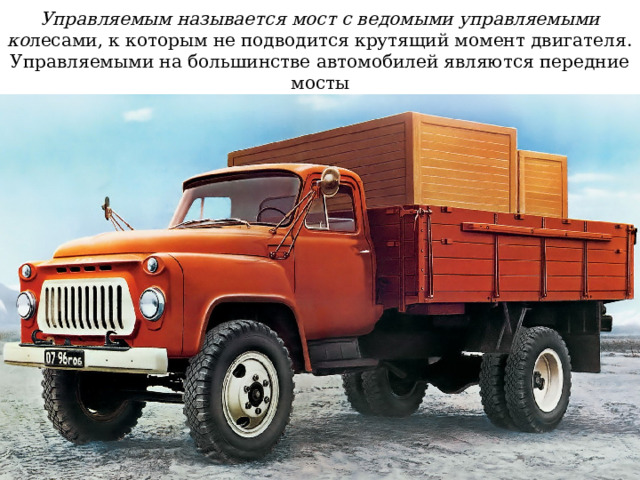 Управляемым называется мост с ведомыми управляемыми ко лесами, к которым не подводится крутящий момент двигателя. Управляемыми на большинстве автомобилей являются передние мосты 