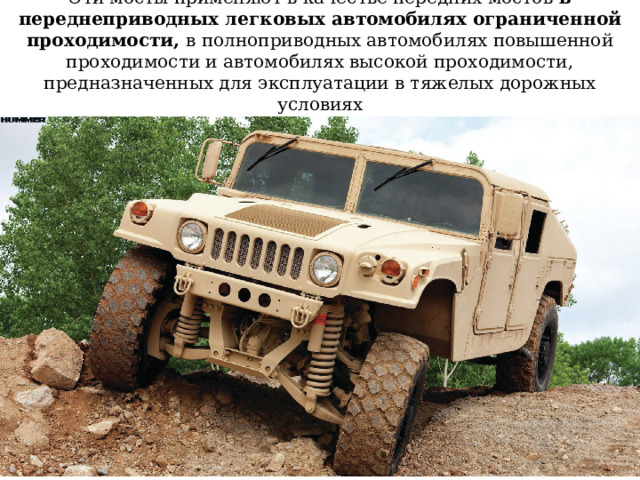 Эти мосты применяют в качестве передних мостов в переднеприводных легковых автомобилях ограниченной проходимости, в полноприводных автомобилях повышенной проходимости и автомобилях высокой проходимости, предназначенных для эксплуатации в тяжелых дорожных условиях 