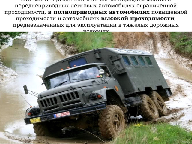 Эти мосты применяют в качестве передних мостов в переднеприводных легковых автомобилях ограниченной проходимости, в полноприводных автомобилях повышенной проходимости и автомобилях высокой проходимости , предназначенных для эксплуатации в тяжелых дорожных условиях 