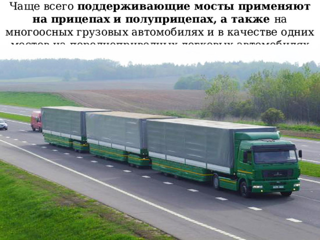 Чаще всего поддерживающие мосты применяют на прицепах и полуприцепах, а также на многоосных грузовых автомобилях и в качестве одних мостов на переднеприводных легковых автомобилях 