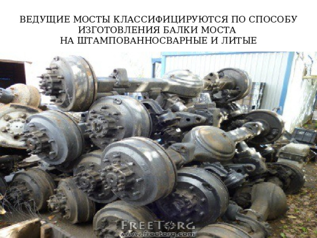 ВЕДУЩИЕ МОСТЫ КЛАССИФИЦИРУЮТСЯ ПО СПОСОБУ ИЗГОТОВЛЕНИЯ БАЛКИ МОСТА  НА ШТАМПОВАННОСВАРНЫЕ И ЛИТЫЕ 