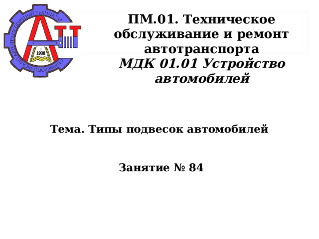       ПМ.01. Техническое обслуживание и ремонт автотранспорта  МДК 01.01 Устройство автомобилей      Тема. Типы подвесок автомобилей    Занятие № 84      