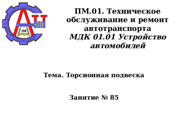       ПМ.01. Техническое обслуживание и ремонт автотранспорта  МДК 01.01 Устройство автомобилей      Тема. Торсионная подвеска    Занятие № 85      