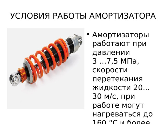 УСЛОВИЯ РАБОТЫ АМОРТИЗАТОРА Амортизаторы работают при давлении 3 ...7,5 МПа, скорости перетекания жидкости 20... 30 м/с, при работе могут нагреваться до 160 °С и более. 