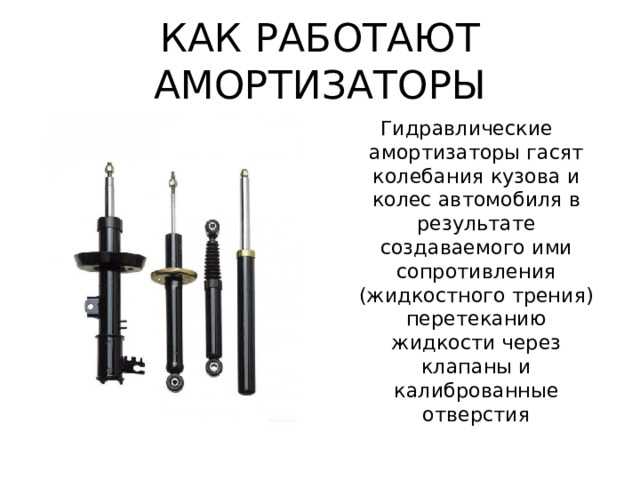 КАК РАБОТАЮТ АМОРТИЗАТОРЫ Гидравлические амортизаторы гасят колебания кузова и колес автомобиля в результате создаваемого ими сопротивления (жидкостного трения) перетеканию жидкости через клапаны и калиброванные отверстия 
