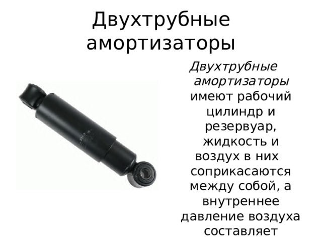 Двухтрубные амортизаторы Двухтрубные амортизаторы имеют рабочий цилиндр и резервуар, жидкость и воздух в них соприкасаются между собой, а внутреннее давление воздуха составляет 0,08...0,1 МПа. 