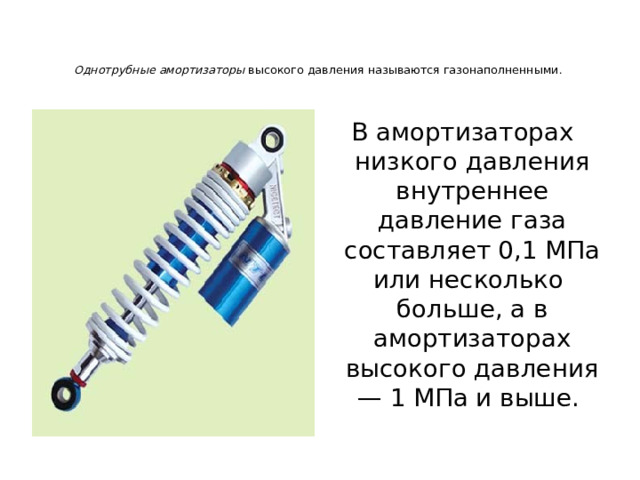 Однотрубные амортизаторы высокого давления называются газонаполненными.   В амортизаторах низкого давления внутреннее давление газа составляет 0,1 МПа или несколько больше, а в амортизаторах высокого давления — 1 МПа и выше. 