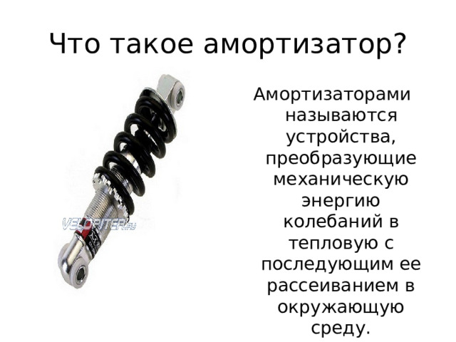 Что такое амортизатор? Амортизаторами называются устройства, преобразующие механическую энергию колебаний в тепловую с последующим ее рассеиванием в окружающую среду. 
