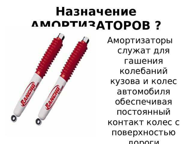 Назначение АМОРТИЗАТОРОВ ? Амортизаторы служат для гашения колебаний кузова и колес автомобиля обеспечивая постоянный контакт колес с поверхностью дороги 