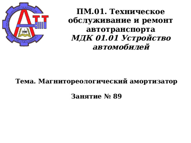      ПМ.01. Техническое обслуживание и ремонт автотранспорта  МДК 01.01 Устройство автомобилей      Тема. Магнитореологический амортизатор   Занятие № 89      