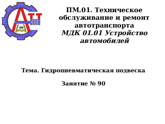       ПМ.01. Техническое обслуживание и ремонт автотранспорта  МДК 01.01 Устройство автомобилей      Тема. Гидропневматическая подвеска   Занятие № 90      