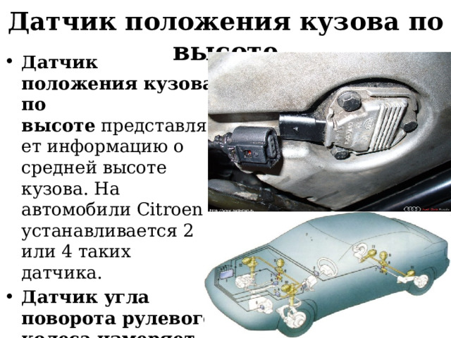 Датчик положения кузова по высоте Датчик положения кузова по высоте  представляет информацию о средней высоте кузова. На автомобили Citroen устанавливается 2 или 4 таких датчика.  Датчик угла поворота рулевого колеса измеряет направление и скорость вращения рулевого колеса 