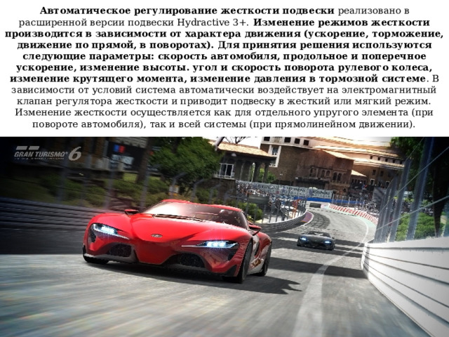 Автоматическое регулирование жесткости подвески реализовано в расширенной версии подвески Hydractive 3+. Изменение режимов жесткости производится в зависимости от характера движения (ускорение, торможение, движение по прямой, в поворотах). Для принятия решения используются следующие параметры: скорость автомобиля, продольное и поперечное ускорение, изменение высоты. угол и скорость поворота рулевого колеса, изменение крутящего момента, изменение давления в тормозной системе . В зависимости от условий система автоматически воздействует на электромагнитный клапан регулятора жесткости и приводит подвеску в жесткий или мягкий режим. Изменение жесткости осуществляется как для отдельного упругого элемента (при повороте автомобиля), так и всей системы (при прямолинейном движении).   