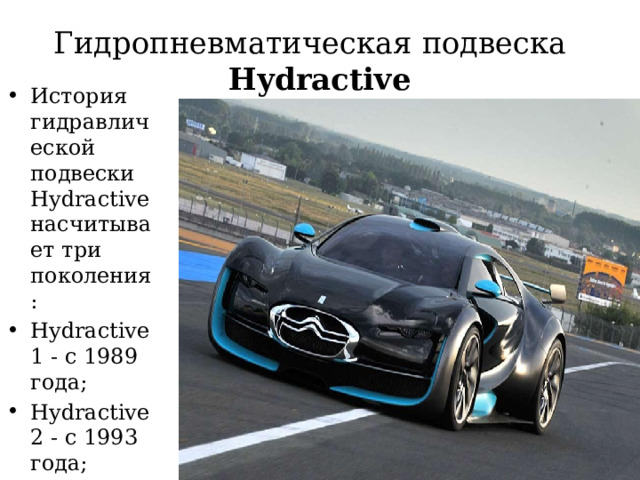 Гидропневматическая подвеска  Hydractive История гидравлической подвески Hydractive насчитывает три поколения: Hydractive 1 - с 1989 года; Hydractive 2 - с 1993 года; Hydractive 3 - с 2000 года. 