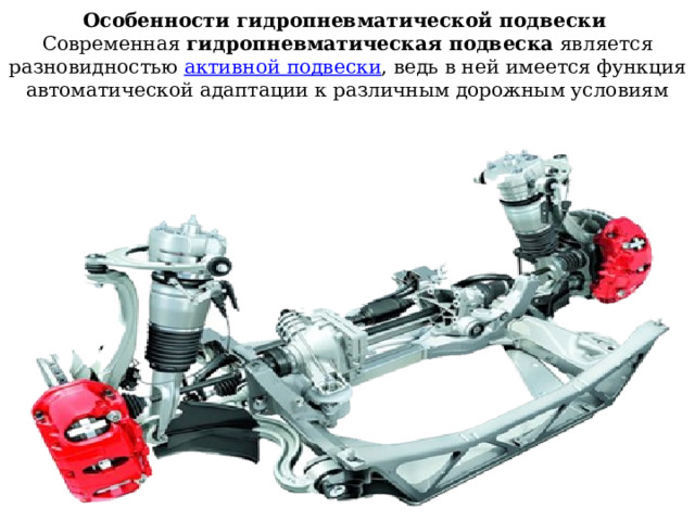 Особенности гидропневматической подвески   Современная  гидропневматическая подвеска  является разновидностью  активной подвески , ведь в ней имеется функция автоматической адаптации к различным дорожным условиям 