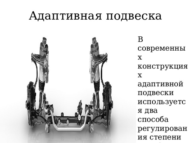 Адаптивная подвеска В современных конструкциях адаптивной подвески используется два способа регулирования степени демпфирования амортизаторов : 