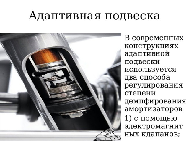 Адаптивная подвеска В современных конструкциях адаптивной подвески используется два способа регулирования степени демпфирования амортизаторов 1) с помощью электромагнитных клапанов;  