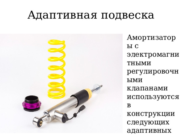 Адаптивная подвеска Амортизаторы с электромагнитными регулировочными клапанами используются в конструкции следующих адаптивных подвесок: 