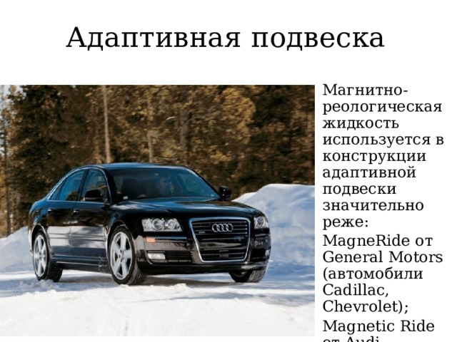 Адаптивная подвеска Магнитно-реологическая жидкость используется в конструкции адаптивной подвески значительно реже: MagneRide от General Motors (автомобили Cadillac, Chevrolet); Magnetic Ride от Audi. 