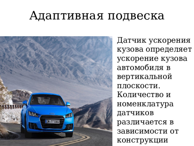 Адаптивная подвеска Датчик ускорения кузова определяет ускорение кузова автомобиля в вертикальной плоскости. Количество и номенклатура датчиков различается в зависимости от конструкции адаптивной подвески  