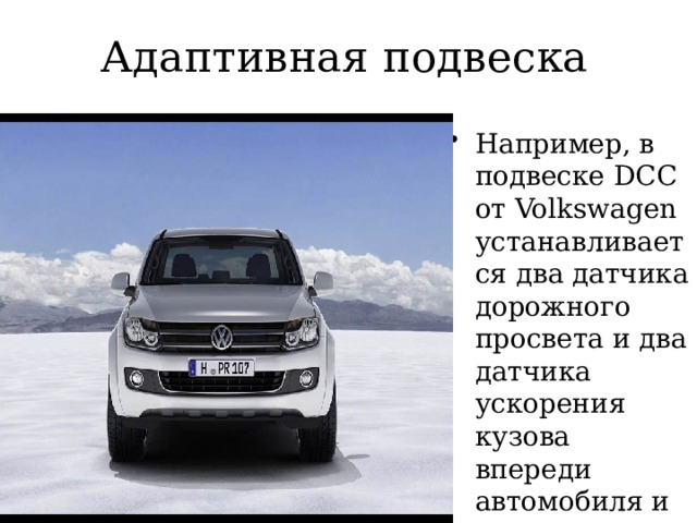Адаптивная подвеска Например, в подвеске DCC от Volkswagen устанавливается два датчика дорожного просвета и два датчика ускорения кузова впереди автомобиля и по одному - сзади 