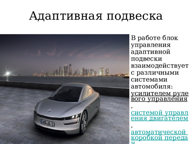 Адаптивная подвеска В работе блок управления адаптивной подвески взаимодействует с различными системами автомобиля: усилителем рулевого управления , системой управления двигателем , автоматической коробкой передач и другими.  