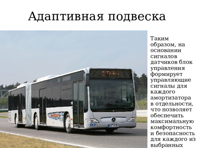 Адаптивная подвеска Таким образом, на основании сигналов датчиков блок управления формирует управляющие сигналы для каждого амортизатора в отдельности, что позволяет обеспечить максимальную комфортность и безопасность для каждого из выбранных режимов 