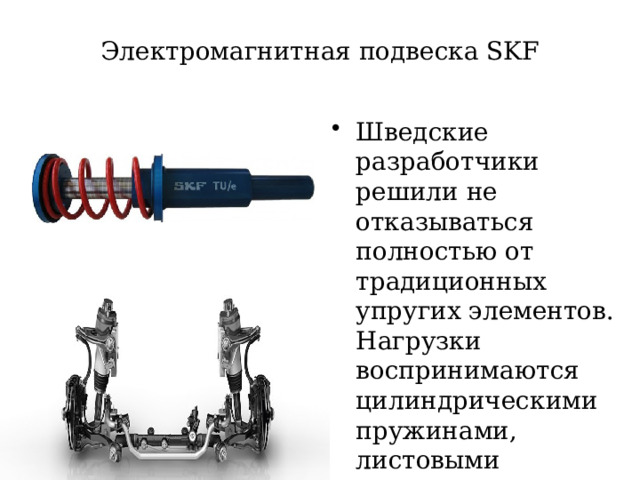 Электромагнитная подвеска SKF Шведские разработчики решили не отказываться полностью от традиционных упругих элементов. Нагрузки воспринимаются цилиндрическими пружинами, листовыми рессорами или торсионами  