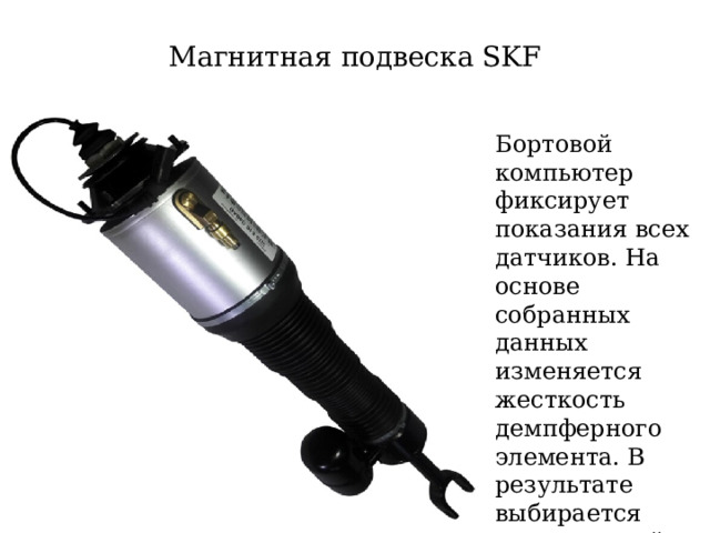 Магнитная подвеска SKF Бортовой компьютер фиксирует показания всех датчиков. На основе собранных данных изменяется жесткость демпферного элемента. В результате выбирается оптимальный режим езды 