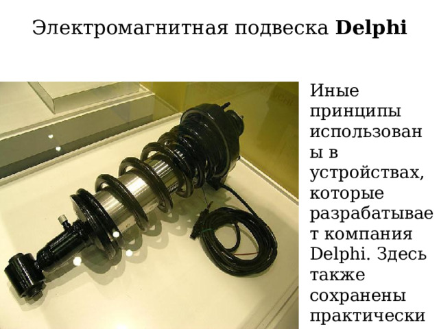 Электромагнитная подвеска Delphi   Иные принципы использованы в устройствах, которые разрабатывает компания Delphi. Здесь также сохранены практически все привычные компоненты. 