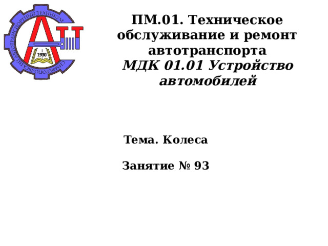       ПМ.01. Техническое обслуживание и ремонт автотранспорта  МДК 01.01 Устройство автомобилей      Тема. Колеса   Занятие № 93      