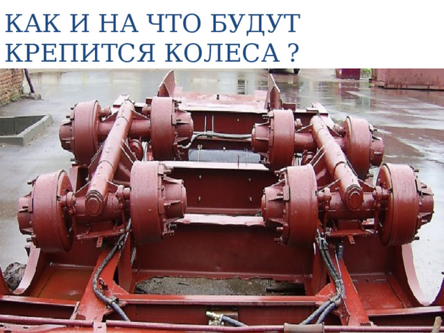 КАК И НА ЧТО БУДУТ КРЕПИТСЯ КОЛЕСА ? 