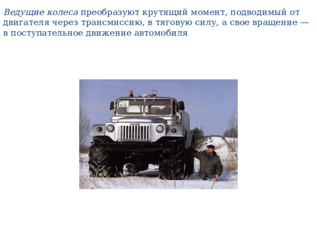 Ведущие колеса преобразуют крутящий момент, подводимый от  двигателя через трансмиссию, в тяговую силу, а свое вращение —  в поступательное движение автомобиля   