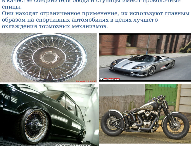 Спицевые колеса   в качестве соединителя обода и ступицы имеют проволочные спицы.  Они находят ограниченное применение, их используют главным образом на спортивных автомобилях в целях лучшего охлаждения тормозных механизмов. 