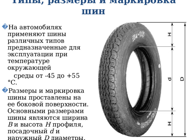 Типы, размеры и маркировка шин На автомобилях применяют шины различных типов предназначенные для эксплуатации при температуре окружающей  среды от -45 до +55 °С. Размеры и маркировка шины проставлены на ее боковой поверхности. Основными размерами шины являются ширина В и высота Н профиля, посадочный d и наружный D диаметры. 
