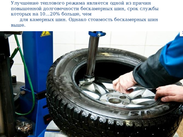 Улучшение теплового режима является одной из причин повышенной долговечности бескамерных шин, срок службы которых на 10...20% больше, чем  для камерных шин. Однако стоимость бескамерных шин выше. 