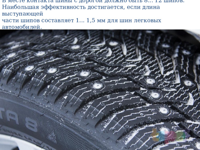 В месте контакта шины с дорогой должно быть 8... 12 шипов. Наибольшая эффективность достигается, если длина выступающей  части шипов составляет 1... 1,5 мм для шин легковых автомобилей. 