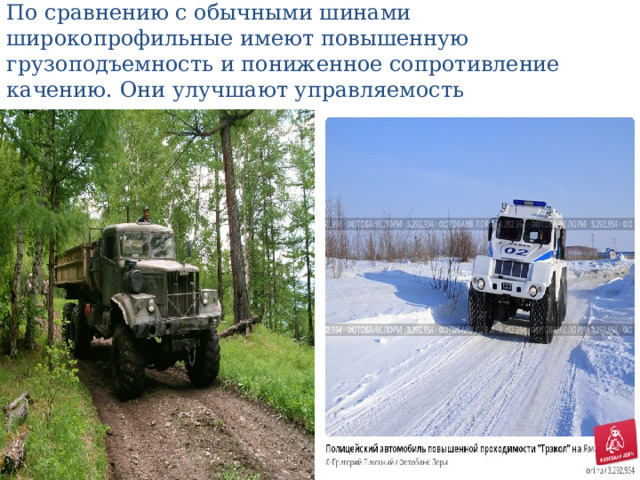 По сравнению с обычными шинами  широкопрофильные имеют повышенную грузоподъемность и пониженное сопротивление качению. Они улучшают управляемость 
