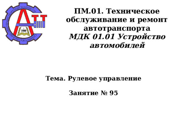       ПМ.01. Техническое обслуживание и ремонт автотранспорта  МДК 01.01 Устройство автомобилей      Тема. Рулевое управление   Занятие № 95      