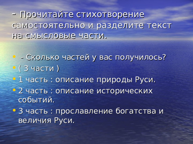  - Прочитайте стихотворение самостоятельно и разделите текст на смысловые части.     - Сколько частей у вас получилось? ( 3 части ) 1 часть : описание природы Руси. 2 часть : описание исторических событий. 3 часть : прославление богатства и величия Руси.  