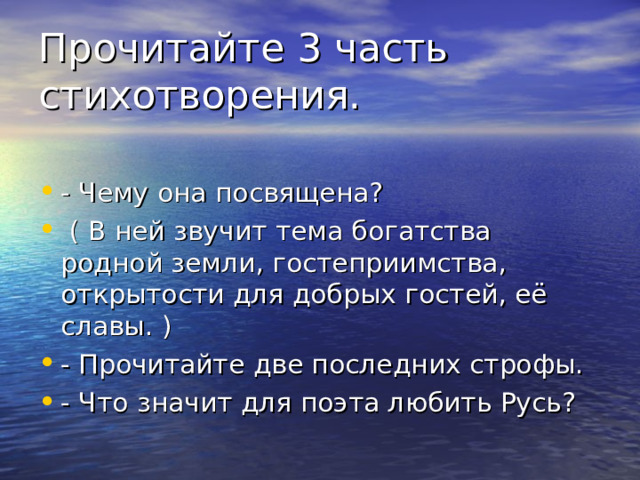 Прочитайте 3 часть стихотворения. - Чему она посвящена?  ( В ней звучит тема богатства родной земли, гостеприимства, открытости для добрых гостей, её славы. ) - Прочитайте две последних строфы. - Что значит для поэта любить Русь?  