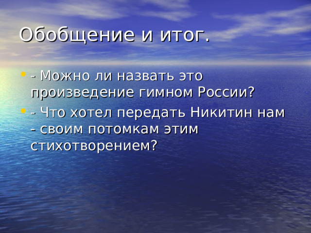   Обобщение и итог.    - Можно ли назвать это произведение гимном России? - Что хотел передать Никитин нам - своим потомкам этим стихотворением?  