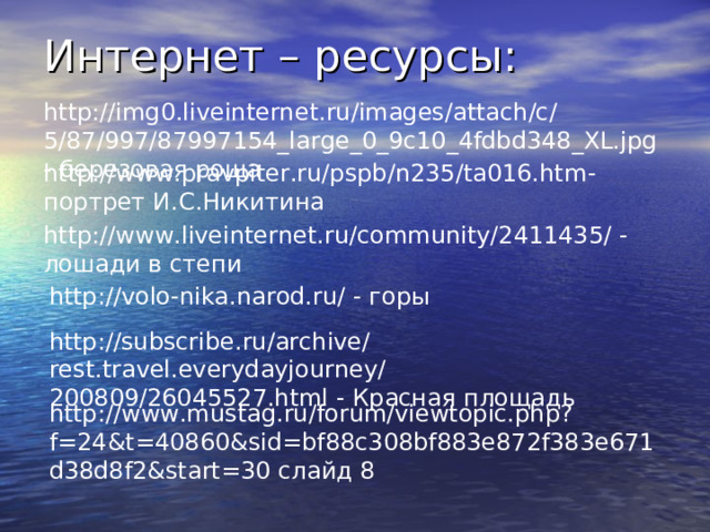 Интернет – ресурсы: http://img0.liveinternet.ru/images/attach/c/5/87/997/87997154_large_0_9c10_4fdbd348_XL.jpg - березовая роща http://www.pravpiter.ru/pspb/n235/ta016.htm - портрет И.С.Никитина http://www.liveinternet.ru/community/2411435/ - лошади в степи http://volo-nika.narod.ru/ - горы http://subscribe.ru/archive/rest.travel.everydayjourney/200809/26045527.html - Красная площадь http://www.mustag.ru/forum/viewtopic.php?f=24&t=40860&sid=bf88c308bf883e872f383e671d38d8f2&start=30 слайд 8 