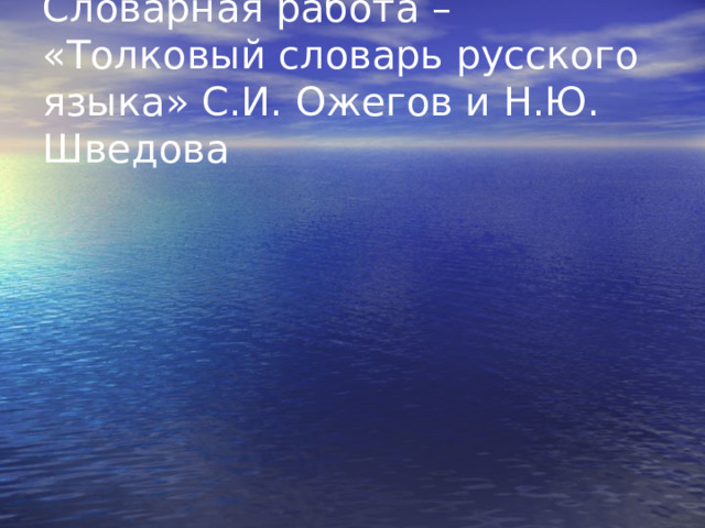 Словарная работа – «Толковый словарь русского языка» С.И. Ожегов и Н.Ю. Шведова 