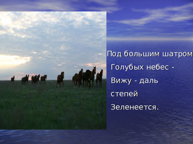  Под большим шатром  Голубых небес -  Вижу - даль  степей  Зеленеется. 