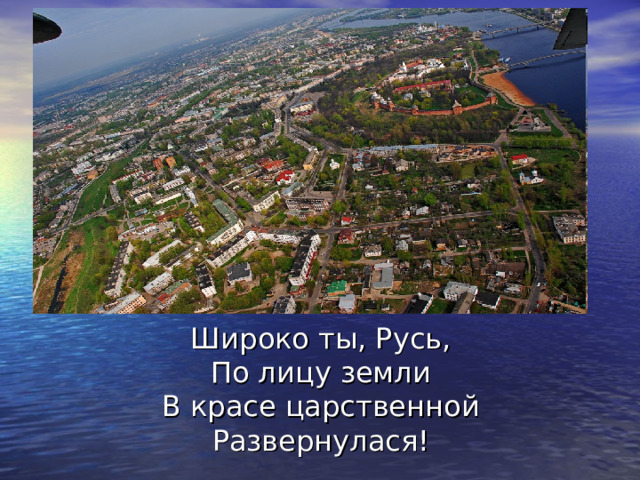 Широко ты, Русь,  По лицу земли  В красе царственной  Развернулася! 