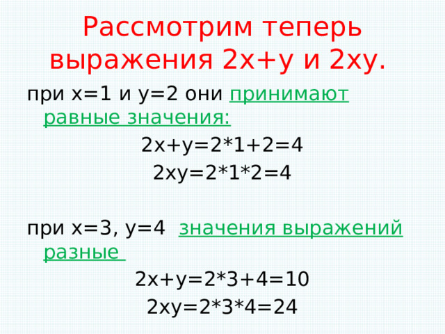 Рассмотрим теперь выражения 2х+у и 2ху. при х=1 и у=2 они принимают равные значения: 2х+у=2*1+2=4 2ху=2*1*2=4 при х=3, у=4 значения выражений разные 2х+у=2*3+4=10 2ху=2*3*4=24   