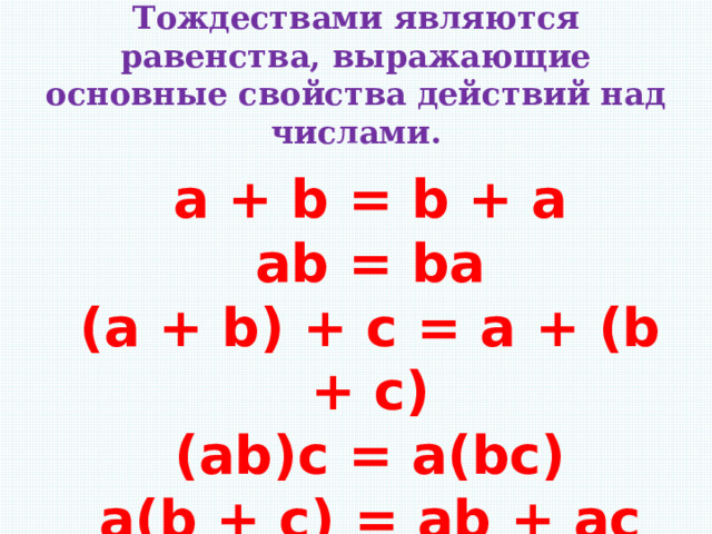 Тождествами являются равенства, выражающие основные свойства действий над числами.    a + b = b + a  ab = ba  (a + b) + c = a + (b + c)  (ab)c = a(bc)  a(b + c) = ab + ac     