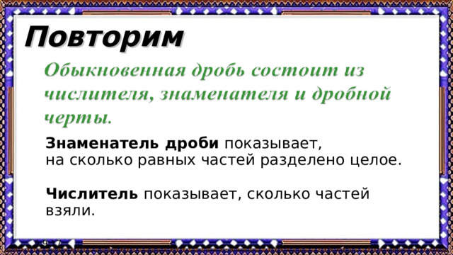 Повторим Знаменатель дроби показывает, на сколько равных частей разделено целое. Числитель показывает, сколько частей взяли. 9.9.17 